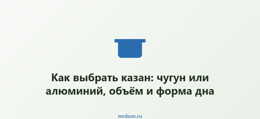Как выбрать казан: чугун или алюминий, объём и форма дна