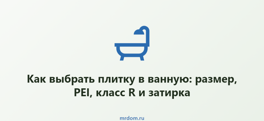 Как выбрать плитку в ванную: размер, PEI, класс R и затирка