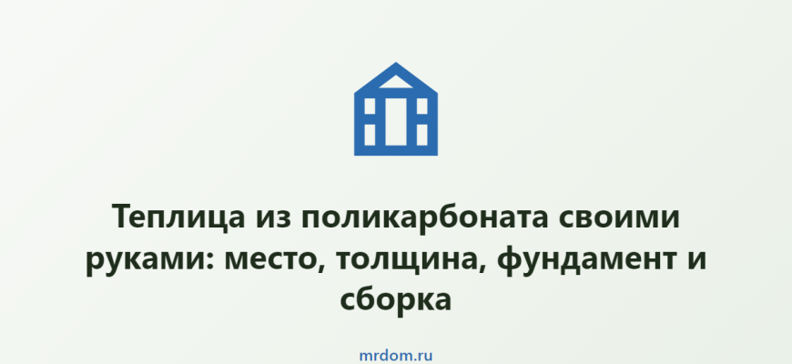 Теплица из поликарбоната своими руками: место, толщина, фундамент и сборка