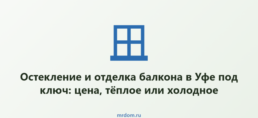 Остекление и отделка балкона в Уфе под ключ: цена, тёплое или холодное