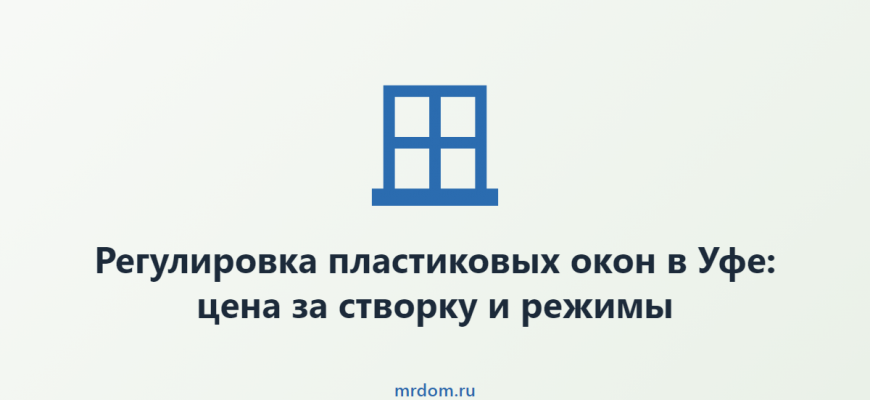 Регулировка пластиковых окон в Уфе: цена за створку и режимы